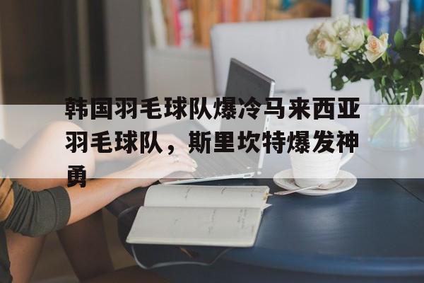 关于韩国羽毛球队爆冷马来西亚羽毛球队,斯里坎特爆发神勇的信息 关于韩国羽毛球队爆冷马来西亚羽毛球队,斯里坎特爆发神勇的信息